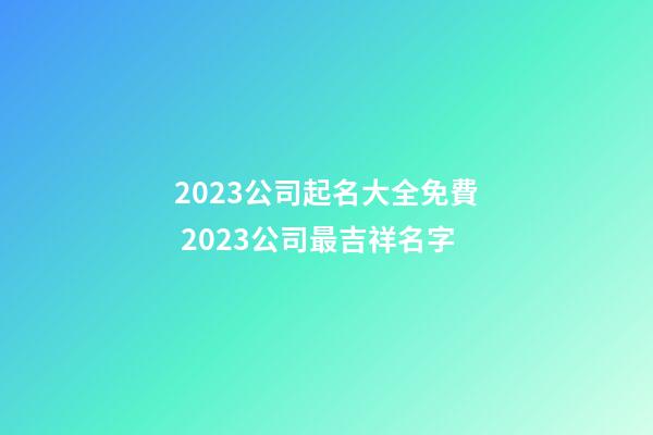 2023公司起名大全免費 2023公司最吉祥名字-第1張-公司起名-玄機派